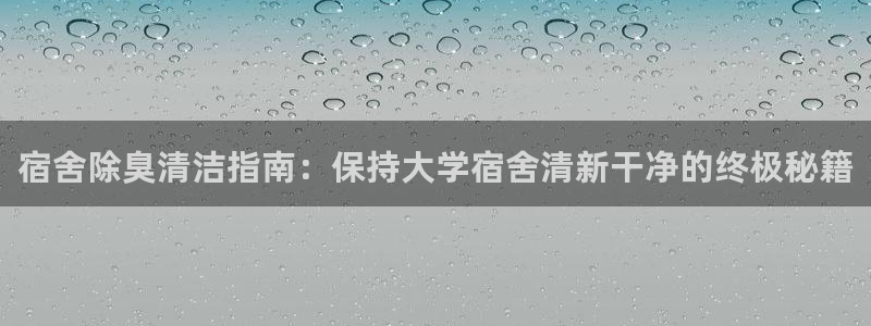 尊龙凯时人生就是博·(中国)：宿舍除臭清洁指南：保持大学