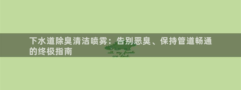 凯时官网app下载官方网站：下水道除臭清洁喷雾：告别恶臭