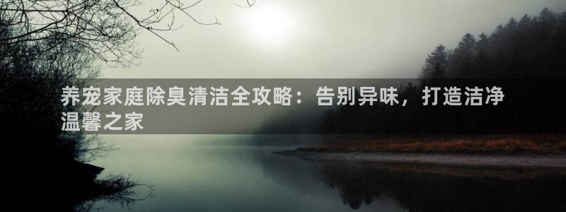 旧版尊龙人生就是博下载：养宠家庭除臭清洁全攻略：告别异味